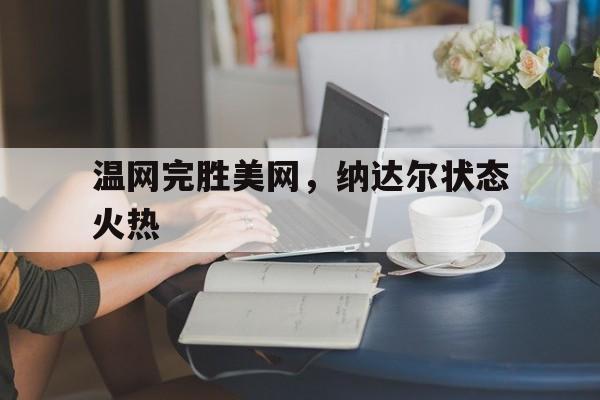 爱游戏娱乐-温网完胜美网，纳达尔状态火热